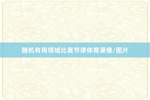 随机有用领域比赛节律体育录像/图片