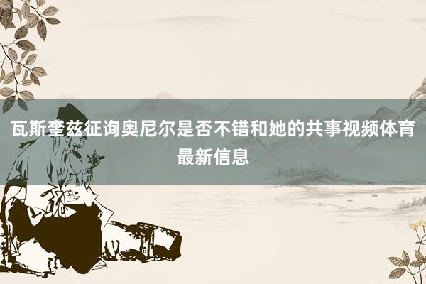 瓦斯奎兹征询奥尼尔是否不错和她的共事视频体育最新信息