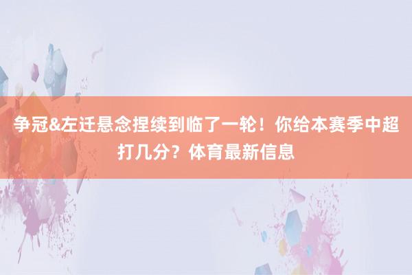 争冠&左迁悬念捏续到临了一轮！你给本赛季中超打几分？体育最新信息