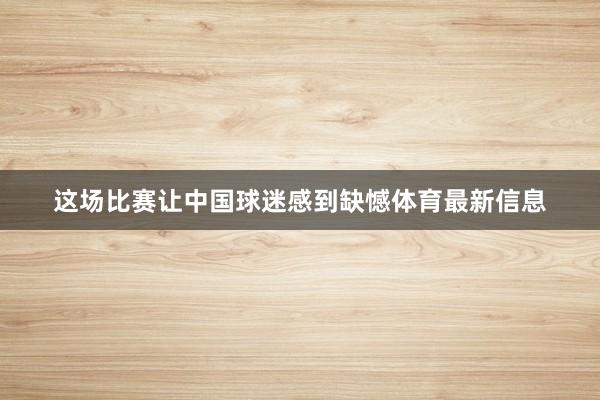 这场比赛让中国球迷感到缺憾体育最新信息