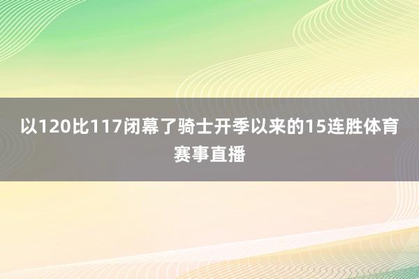 以120比117闭幕了骑士开季以来的15连胜体育赛事直播