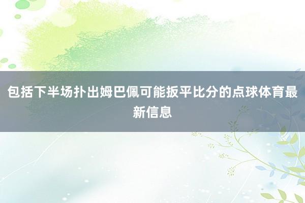 包括下半场扑出姆巴佩可能扳平比分的点球体育最新信息