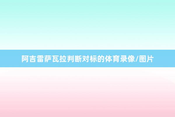 阿吉雷萨瓦拉判断对标的体育录像/图片