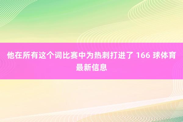 他在所有这个词比赛中为热刺打进了 166 球体育最新信息