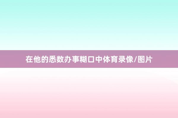 在他的悉数办事糊口中体育录像/图片