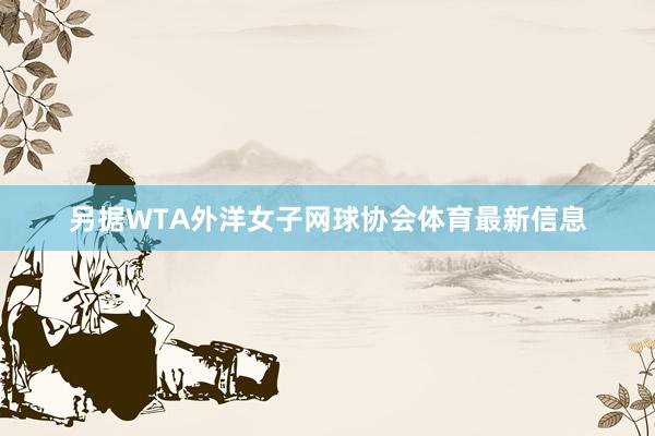 另据WTA外洋女子网球协会体育最新信息
