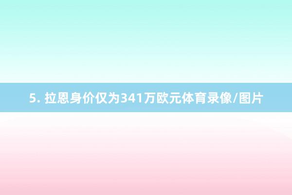 5. 拉恩身价仅为341万欧元体育录像/图片