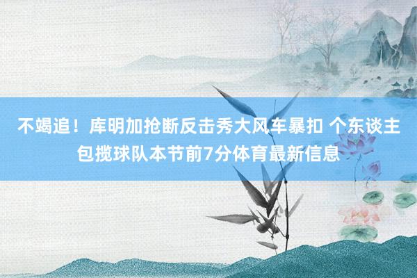 不竭追！库明加抢断反击秀大风车暴扣 个东谈主包揽球队本节前7分体育最新信息