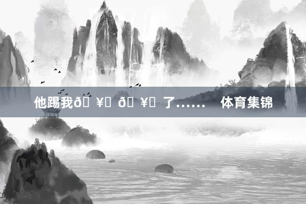 他踢我🥚🥚了……    体育集锦