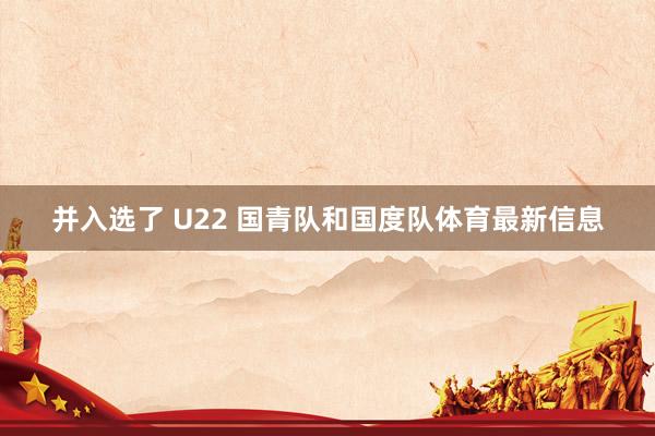 并入选了 U22 国青队和国度队体育最新信息