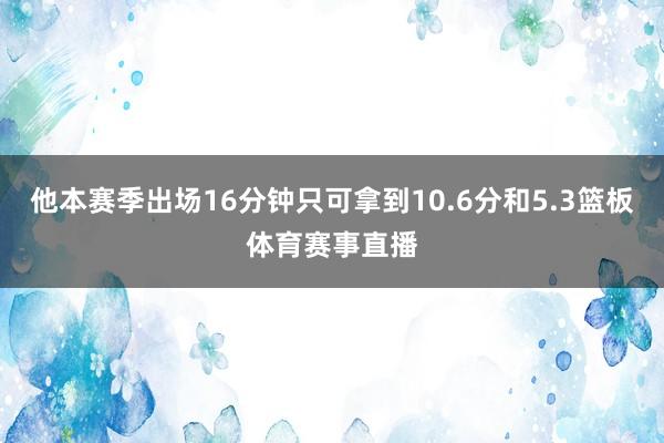 他本赛季出场16分钟只可拿到10.6分和5.3篮板体育赛事直播