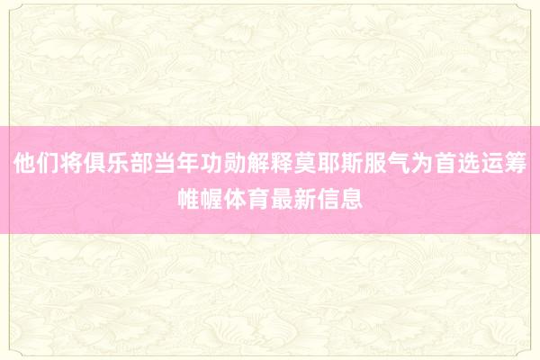 他们将俱乐部当年功勋解释莫耶斯服气为首选运筹帷幄体育最新信息