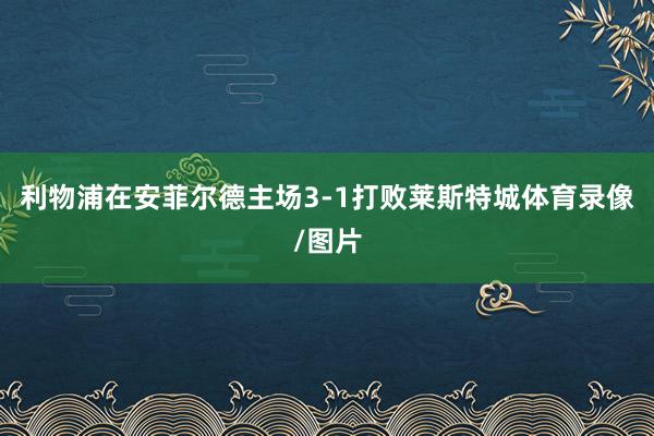 利物浦在安菲尔德主场3-1打败莱斯特城体育录像/图片