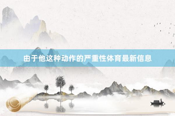 由于他这种动作的严重性体育最新信息