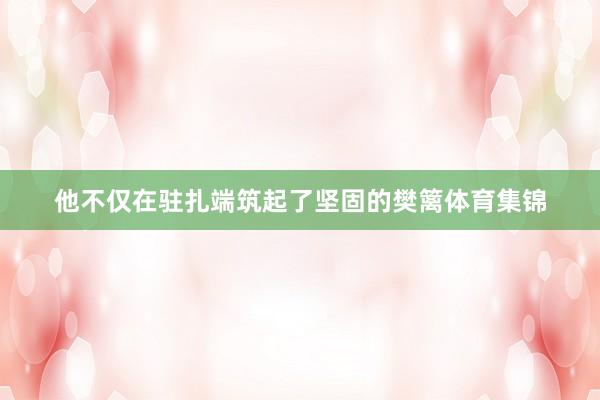 他不仅在驻扎端筑起了坚固的樊篱体育集锦