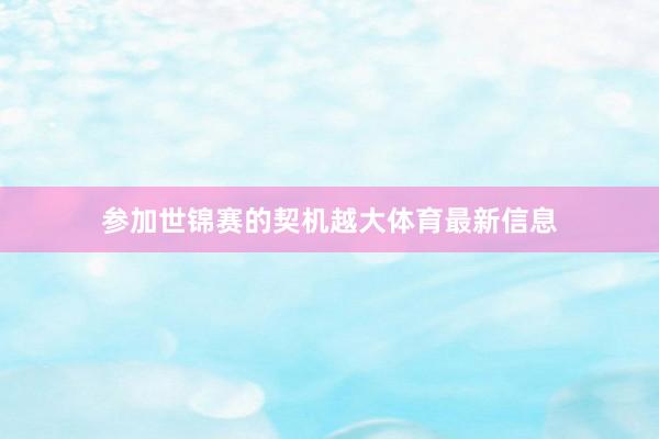 参加世锦赛的契机越大体育最新信息