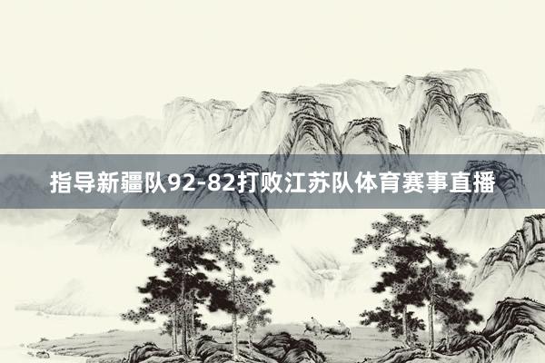 指导新疆队92-82打败江苏队体育赛事直播