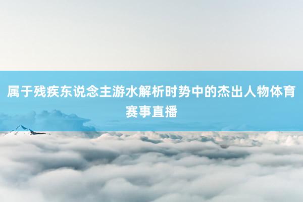 属于残疾东说念主游水解析时势中的杰出人物体育赛事直播