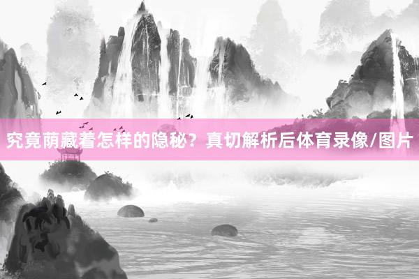 究竟荫藏着怎样的隐秘？真切解析后体育录像/图片