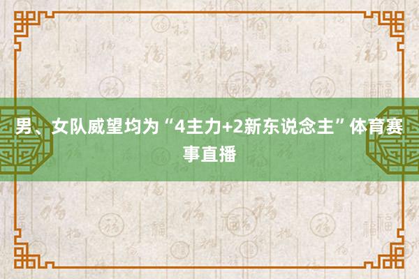 男、女队威望均为“4主力+2新东说念主”体育赛事直播