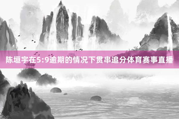 陈垣宇在5:9逾期的情况下贯串追分体育赛事直播