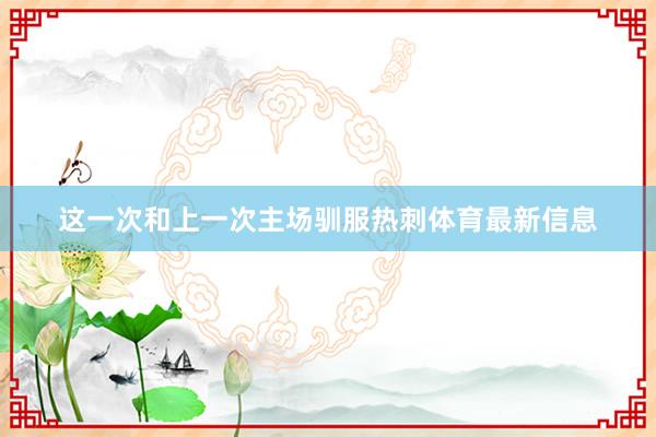 这一次和上一次主场驯服热刺体育最新信息