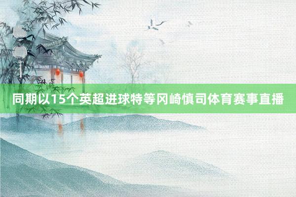 同期以15个英超进球特等冈崎慎司体育赛事直播