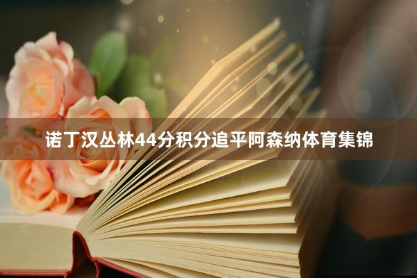 诺丁汉丛林44分积分追平阿森纳体育集锦