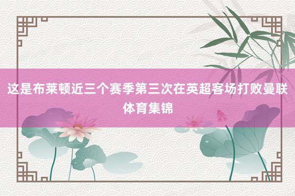 这是布莱顿近三个赛季第三次在英超客场打败曼联体育集锦