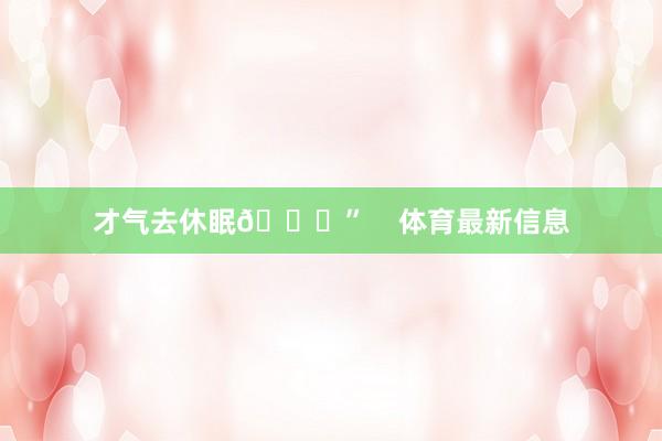 才气去休眠😁”    体育最新信息