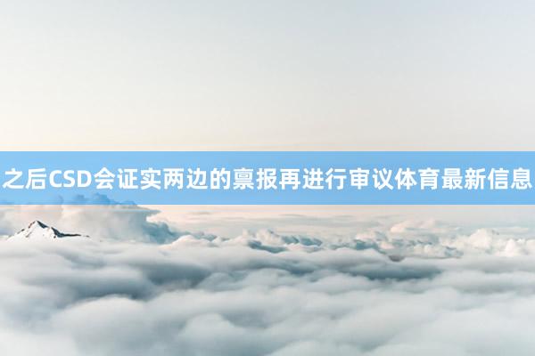 之后CSD会证实两边的禀报再进行审议体育最新信息
