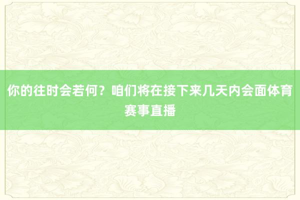 你的往时会若何？咱们将在接下来几天内会面体育赛事直播
