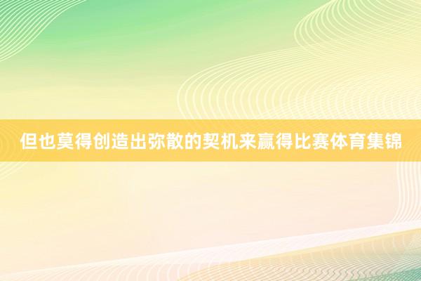 但也莫得创造出弥散的契机来赢得比赛体育集锦