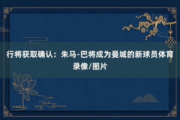 行将获取确认：朱马-巴将成为曼城的新球员体育录像/图片