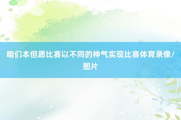 咱们本但愿比赛以不同的神气实现比赛体育录像/图片