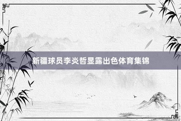 新疆球员李炎哲显露出色体育集锦
