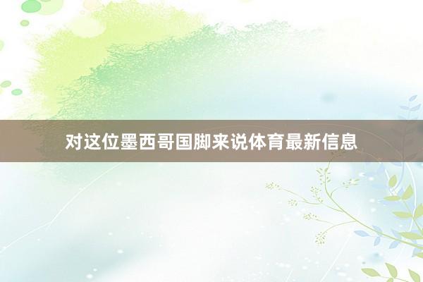 对这位墨西哥国脚来说体育最新信息