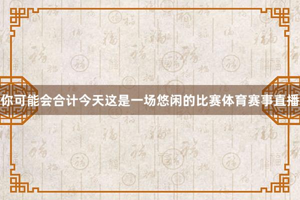 你可能会合计今天这是一场悠闲的比赛体育赛事直播