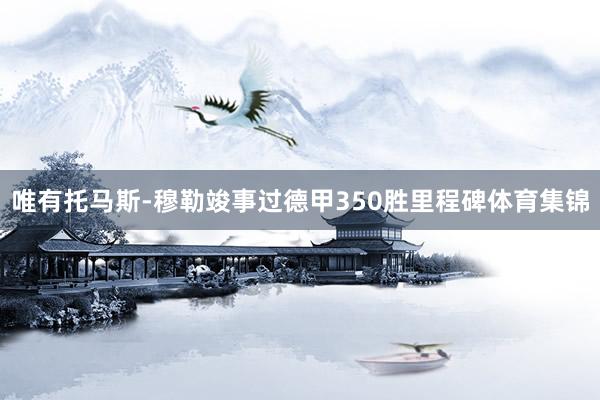 唯有托马斯-穆勒竣事过德甲350胜里程碑体育集锦