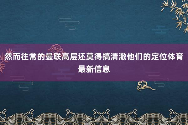 然而往常的曼联高层还莫得搞清澈他们的定位体育最新信息
