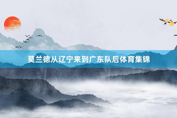莫兰德从辽宁来到广东队后体育集锦