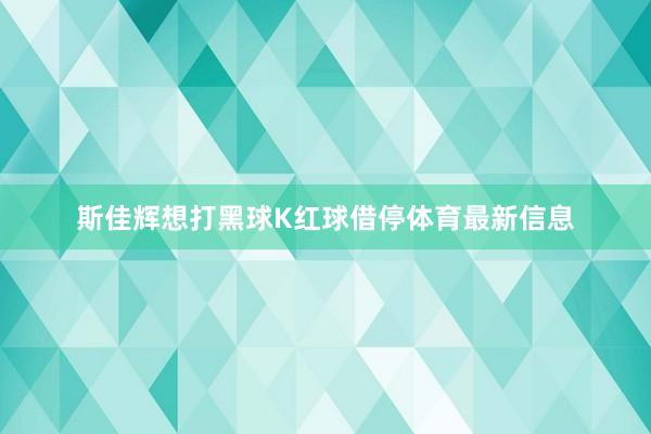 斯佳辉想打黑球K红球借停体育最新信息