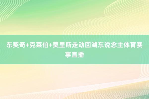 东契奇+克莱伯+莫里斯走动回湖东说念主体育赛事直播