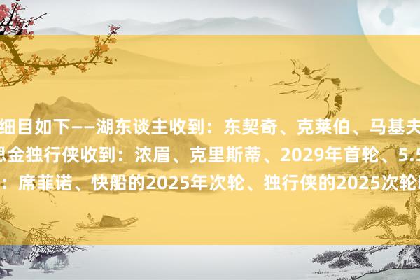 细目如下——湖东谈主收到：东契奇、克莱伯、马基夫-莫里斯、5.5万好意思金独行侠收到：浓眉、克里斯蒂、2029年首轮、5.5万好意思金爵士收到：席菲诺、快船的2025年次轮、独行侠的2025次轮			重磅往复！东契奇和浓眉互换东家！    体育集锦