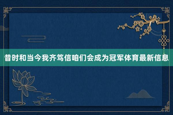 昔时和当今我齐笃信咱们会成为冠军体育最新信息