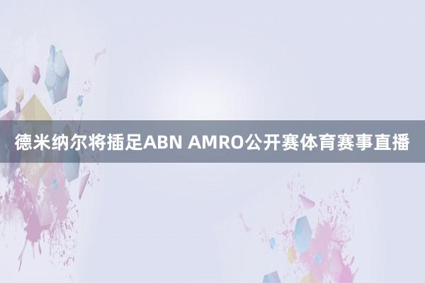德米纳尔将插足ABN AMRO公开赛体育赛事直播