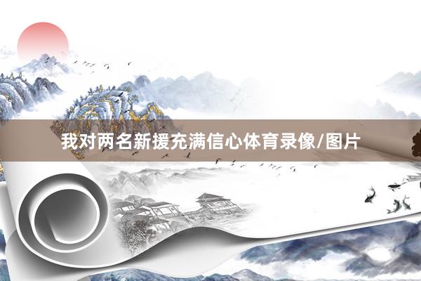 我对两名新援充满信心体育录像/图片