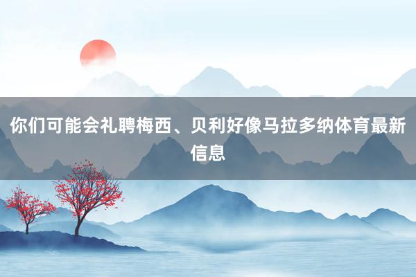 你们可能会礼聘梅西、贝利好像马拉多纳体育最新信息