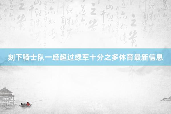 刻下骑士队一经超过绿军十分之多体育最新信息