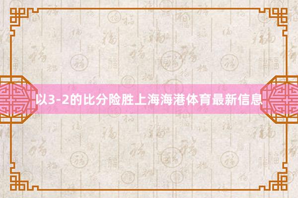 以3-2的比分险胜上海海港体育最新信息